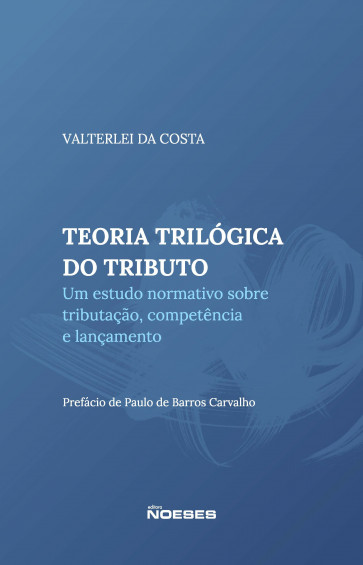 Teoria Trilógica do Tributo: Um Estudo sobre Tributação, Competência e Lançamento.